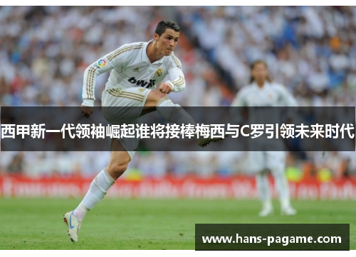 西甲新一代领袖崛起谁将接棒梅西与C罗引领未来时代