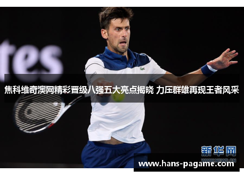 焦科维奇澳网精彩晋级八强五大亮点揭晓 力压群雄再现王者风采