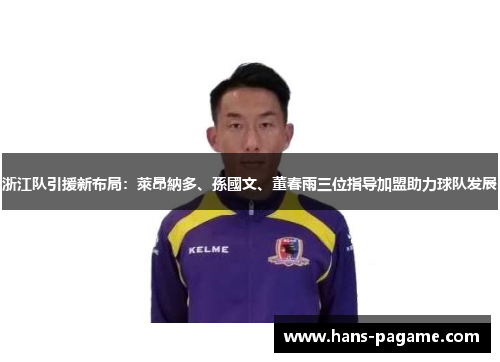 浙江队引援新布局:萊昂納多、孫國文、董春雨三位指导加盟助力球队发展 浙江队引援新布局:萊昂納多、孫國文、董春雨三位指导加盟助力球队发展