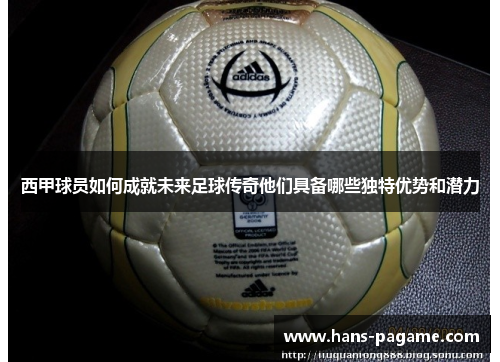 西甲球员如何成就未来足球传奇他们具备哪些独特优势和潜力