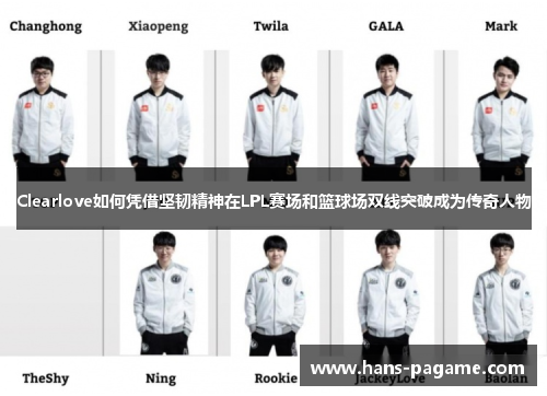 Clearlove如何凭借坚韧精神在LPL赛场和篮球场双线突破成为传奇人物 Clearlove如何凭借坚韧精神在LPL赛场和篮球场双线突破成为传奇人物