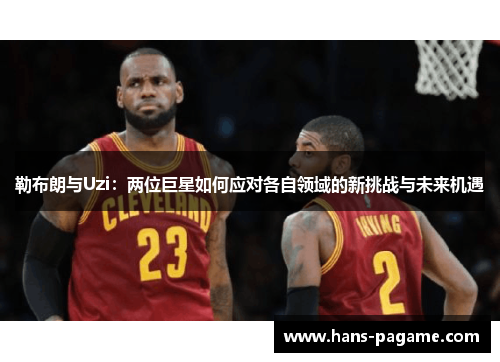 勒布朗与Uzi:两位巨星如何应对各自领域的新挑战与未来机遇 勒布朗与Uzi:两位巨星如何应对各自领域的新挑战与未来机遇