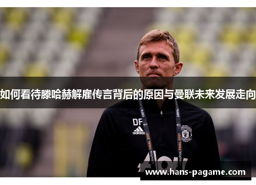如何看待滕哈赫解雇传言背后的原因与曼联未来发展走向 如何看待滕哈赫解雇传言背后的原因与曼联未来发展走向