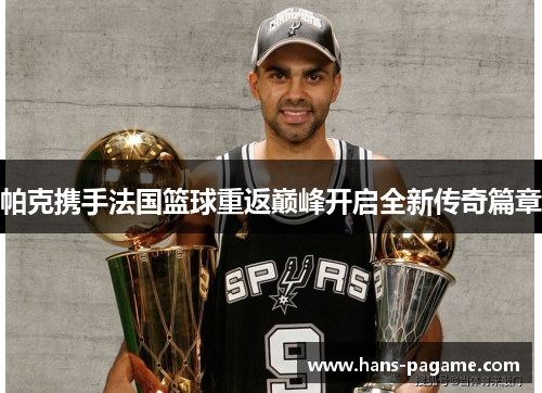 帕克携手法国篮球重返巅峰开启全新传奇篇章 帕克携手法国篮球重返巅峰开启全新传奇篇章