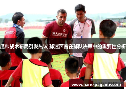 瓜帅战术布局引发热议 球迷声音在球队决策中的重要性分析 瓜帅战术布局引发热议 球迷声音在球队决策中的重要性分析