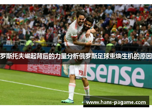 罗斯托夫崛起背后的力量分析俄罗斯足球重焕生机的原因