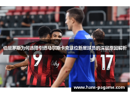 伯恩茅斯为何选择引进马尔斯卡克这位新星球员的深层原因解析