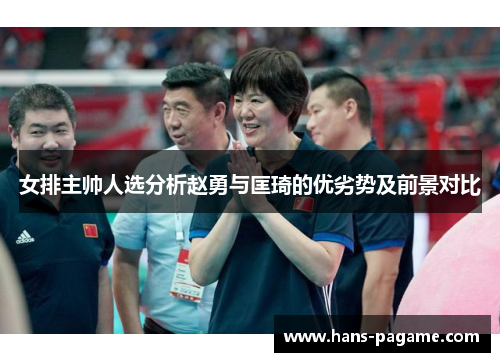 女排主帅人选分析赵勇与匡琦的优劣势及前景对比