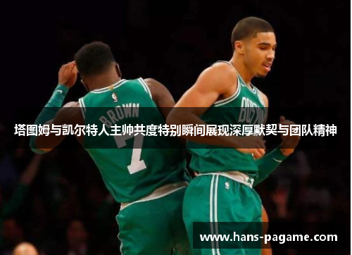 塔图姆与凯尔特人主帅共度特别瞬间展现深厚默契与团队精神