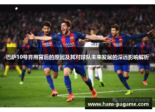 巴萨10号弃用背后的原因及其对球队未来发展的深远影响解析