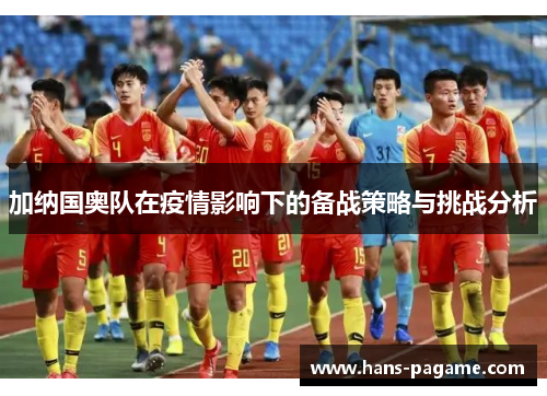 加纳国奥队在疫情影响下的备战策略与挑战分析