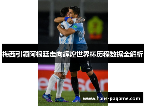梅西引领阿根廷走向辉煌世界杯历程数据全解析
