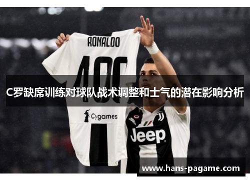 C罗缺席训练对球队战术调整和士气的潜在影响分析 C罗缺席训练对球队战术调整和士气的潜在影响分析