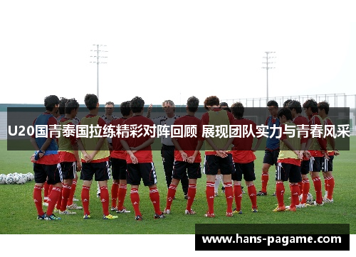 U20国青泰国拉练精彩对阵回顾 展现团队实力与青春风采 U20国青泰国拉练精彩对阵回顾 展现团队实力与青春风采