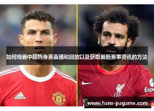 如何观看中超热身赛直播和回放以及获取最新赛事资讯的方法 如何观看中超热身赛直播和回放以及获取最新赛事资讯的方法