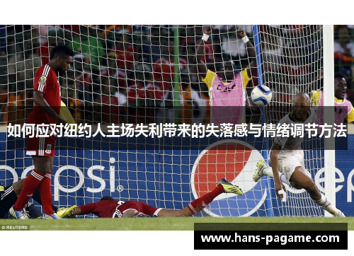 如何应对纽约人主场失利带来的失落感与情绪调节方法 如何应对纽约人主场失利带来的失落感与情绪调节方法