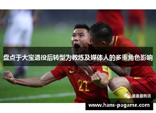 盘点于大宝退役后转型为教练及媒体人的多重角色影响 盘点于大宝退役后转型为教练及媒体人的多重角色影响