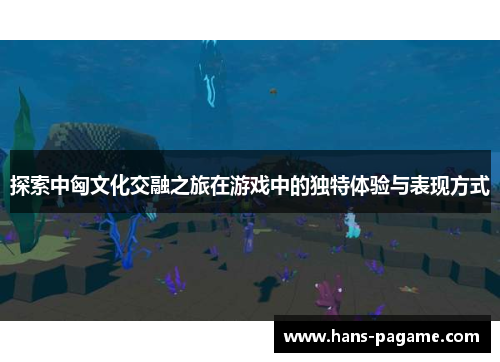 探索中匈文化交融之旅在游戏中的独特体验与表现方式