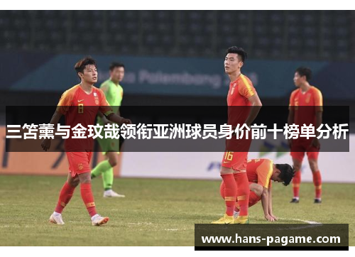 三笘薰与金玟哉领衔亚洲球员身价前十榜单分析 三笘薰与金玟哉领衔亚洲球员身价前十榜单分析