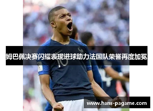 姆巴佩决赛闪耀表现进球助力法国队荣誉再度加冕 姆巴佩决赛闪耀表现进球助力法国队荣誉再度加冕