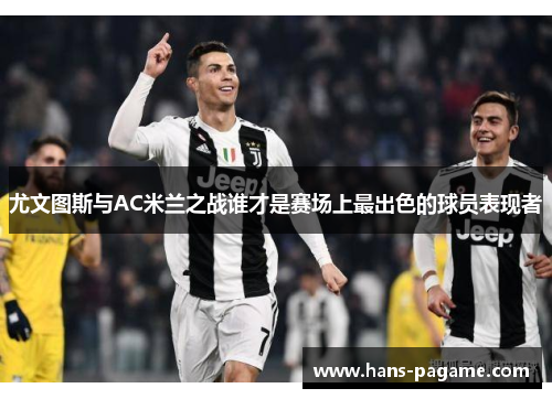 尤文图斯与AC米兰之战谁才是赛场上最出色的球员表现者 尤文图斯与AC米兰之战谁才是赛场上最出色的球员表现者