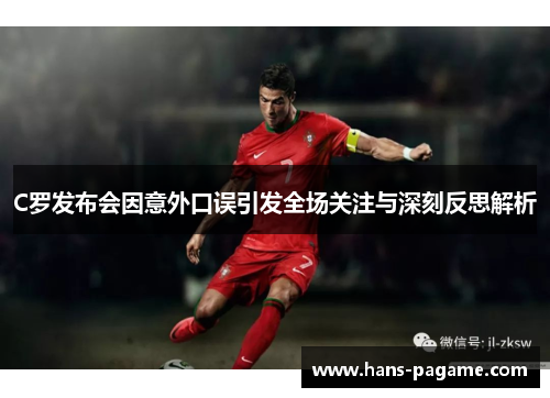C罗发布会因意外口误引发全场关注与深刻反思解析 C罗发布会因意外口误引发全场关注与深刻反思解析