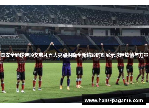 国安全勤球迷颁奖典礼五大亮点揭晓全新精彩时刻展示球迷热情与力量 国安全勤球迷颁奖典礼五大亮点揭晓全新精彩时刻展示球迷热情与力量