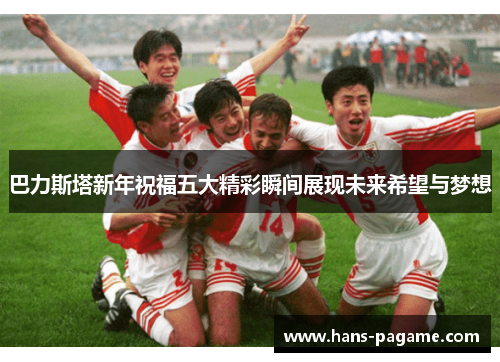 巴力斯塔新年祝福五大精彩瞬间展现未来希望与梦想 巴力斯塔新年祝福五大精彩瞬间展现未来希望与梦想