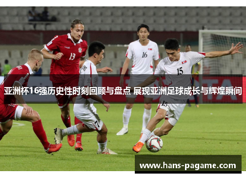 亚洲杯16强历史性时刻回顾与盘点 展现亚洲足球成长与辉煌瞬间 亚洲杯16强历史性时刻回顾与盘点 展现亚洲足球成长与辉煌瞬间