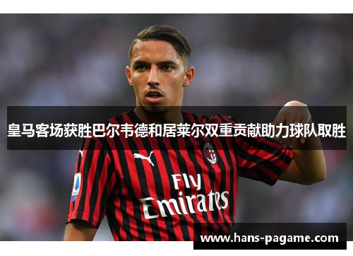 皇马客场获胜巴尔韦德和居莱尔双重贡献助力球队取胜