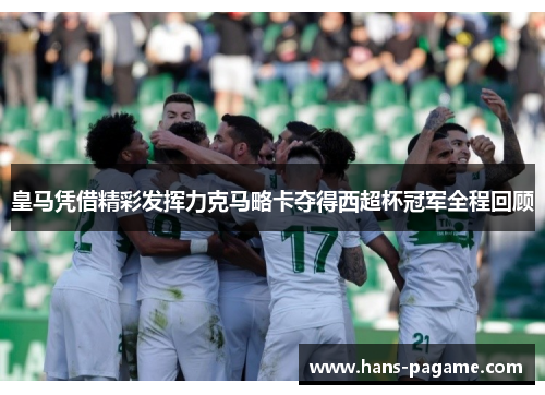 皇马凭借精彩发挥力克马略卡夺得西超杯冠军全程回顾