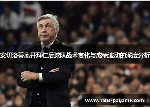 安切洛蒂离开拜仁后球队战术变化与成绩波动的深度分析
