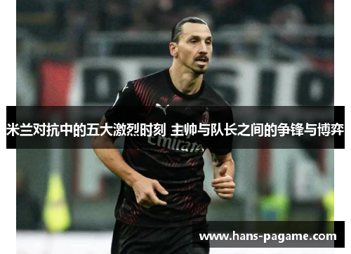 米兰对抗中的五大激烈时刻 主帅与队长之间的争锋与博弈 米兰对抗中的五大激烈时刻 主帅与队长之间的争锋与博弈