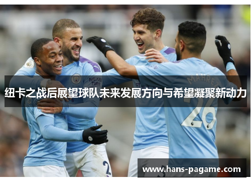 纽卡之战后展望球队未来发展方向与希望凝聚新动力 纽卡之战后展望球队未来发展方向与希望凝聚新动力