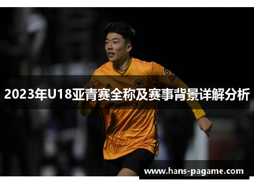 2023年U18亚青赛全称及赛事背景详解分析 2023年U18亚青赛全称及赛事背景详解分析