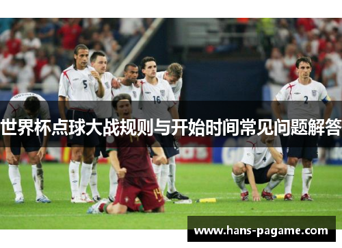 世界杯点球大战规则与开始时间常见问题解答