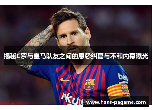 揭秘C罗与皇马队友之间的恩怨纠葛与不和内幕曝光 揭秘C罗与皇马队友之间的恩怨纠葛与不和内幕曝光