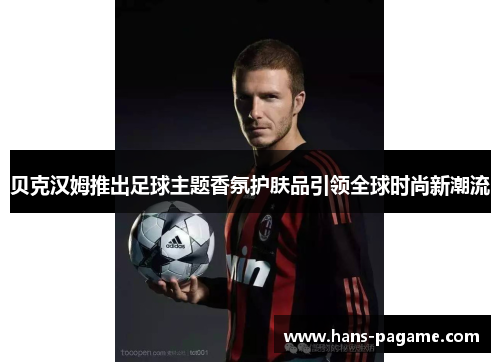 贝克汉姆推出足球主题香氛护肤品引领全球时尚新潮流 贝克汉姆推出足球主题香氛护肤品引领全球时尚新潮流