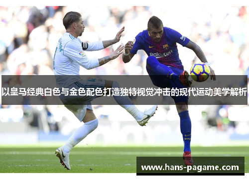 以皇马经典白色与金色配色打造独特视觉冲击的现代运动美学解析 以皇马经典白色与金色配色打造独特视觉冲击的现代运动美学解析
