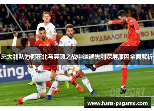 意大利队为何在北马其顿之战中遭遇失利深层原因全面解析