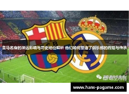 皇马名宿的深远影响与历史地位解析 他们如何塑造了俱乐部的辉煌与传承