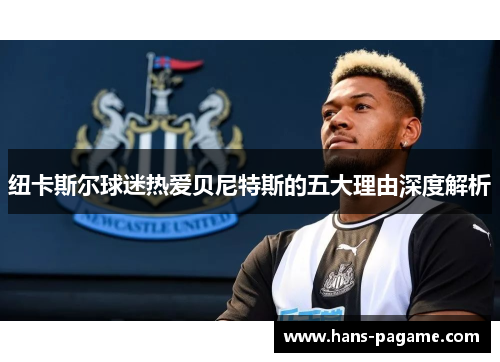 纽卡斯尔球迷热爱贝尼特斯的五大理由深度解析