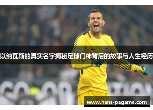 以纳瓦斯的真实名字揭秘足球门神背后的故事与人生经历