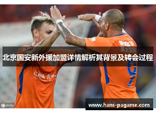 北京国安新外援加盟详情解析其背景及转会过程 北京国安新外援加盟详情解析其背景及转会过程