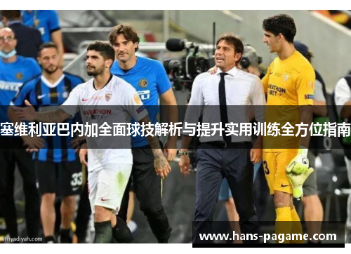 塞维利亚巴内加全面球技解析与提升实用训练全方位指南