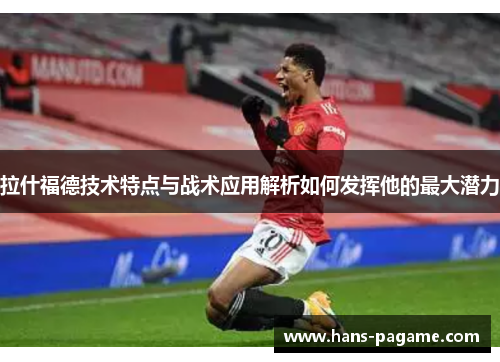 拉什福德技术特点与战术应用解析如何发挥他的最大潜力 拉什福德技术特点与战术应用解析如何发挥他的最大潜力