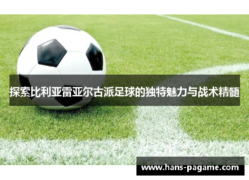 探索比利亚雷亚尔古派足球的独特魅力与战术精髓
