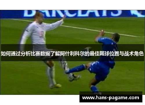 如何通过分析比赛数据了解阿什利科尔的最佳踢球位置与战术角色 如何通过分析比赛数据了解阿什利科尔的最佳踢球位置与战术角色