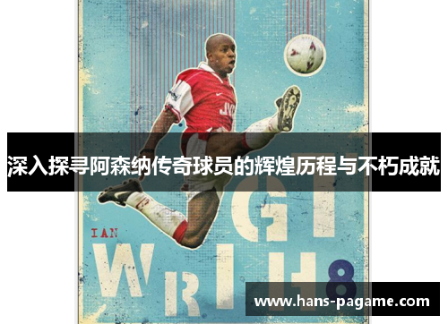 深入探寻阿森纳传奇球员的辉煌历程与不朽成就 深入探寻阿森纳传奇球员的辉煌历程与不朽成就