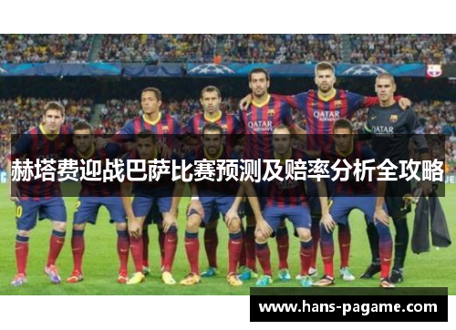 赫塔费迎战巴萨比赛预测及赔率分析全攻略 赫塔费迎战巴萨比赛预测及赔率分析全攻略